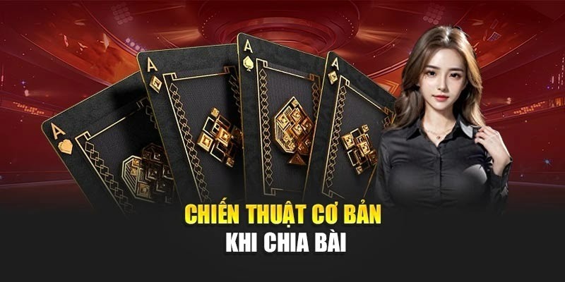 Chiến thuật cơ bản khi chia bài Chiến thuật cơ bản khi chia bài